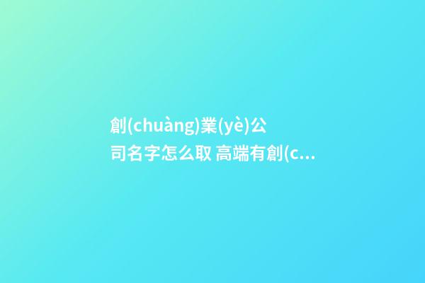 創(chuàng)業(yè)公司名字怎么取 高端有創(chuàng)意企業(yè)起名,起名之家-第1張-公司起名-玄機(jī)派